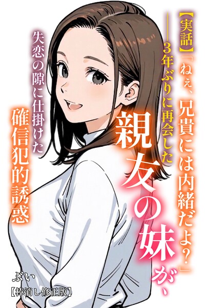 【実話】「ねぇ、兄貴には内緒だよ？」――3年ぶりに再会した親友の妹が、失恋の隙に仕掛けた確信犯的誘惑【棒消し修正版】